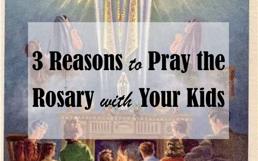3 Reasons to Pray the Rosary with Your Kids