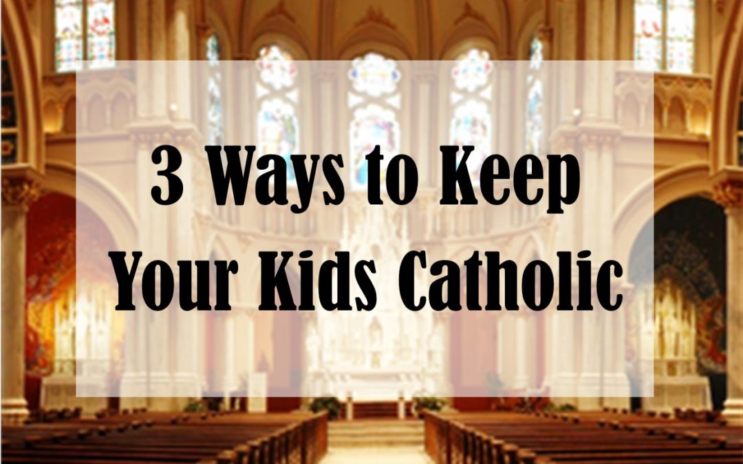 3 Ways to Keep Your Kids Catholic