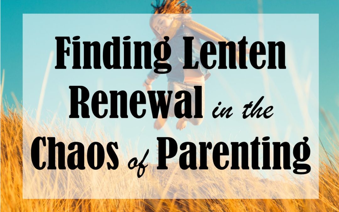 Finding Lenten Renewal in the Chaos of Parenting